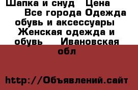 Шапка и снуд › Цена ­ 2 500 - Все города Одежда, обувь и аксессуары » Женская одежда и обувь   . Ивановская обл.